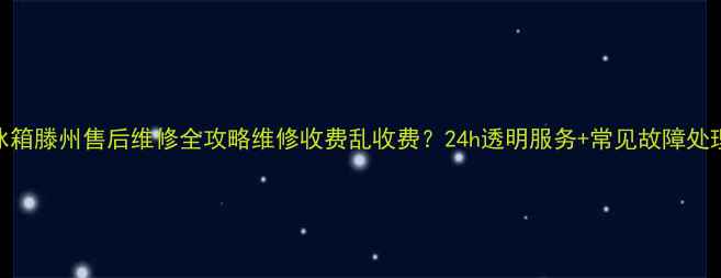 图片 海尔冰箱滕州售后维修全攻略维修收费乱收费？24h透明服务+常见故障处理指南