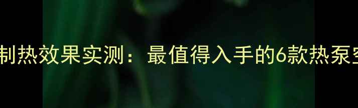 图片 海尔变频空调制热效果实测：最值得入手的6款热泵空调选购指南2