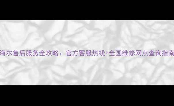 图片 海尔售后服务全攻略：官方客服热线+全国维修网点查询指南