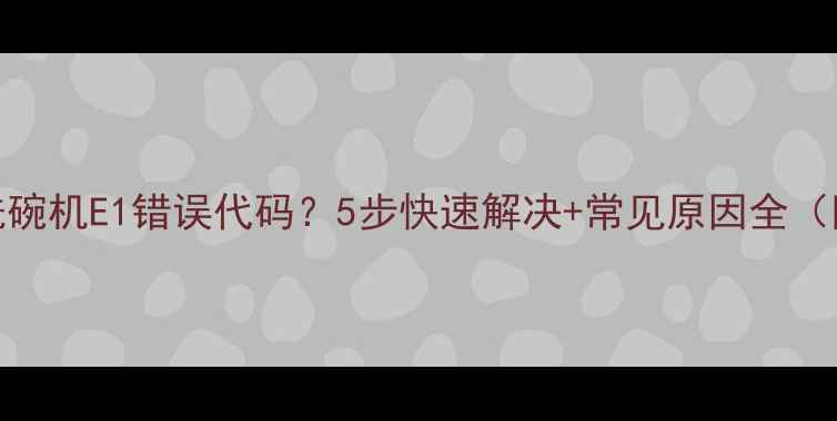海尔洗碗机E1错误代码5步快速解决常见原因全附图