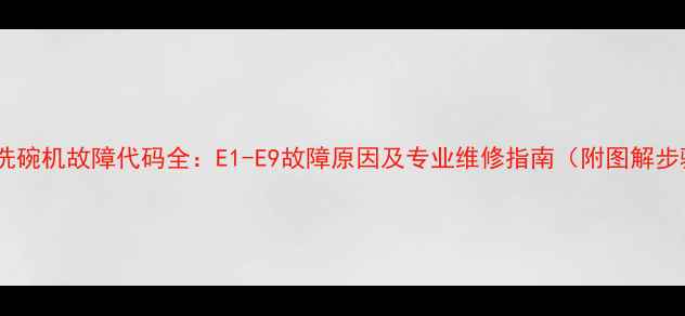图片 海尔洗碗机故障代码全：E1-E9故障原因及专业维修指南（附图解步骤）1