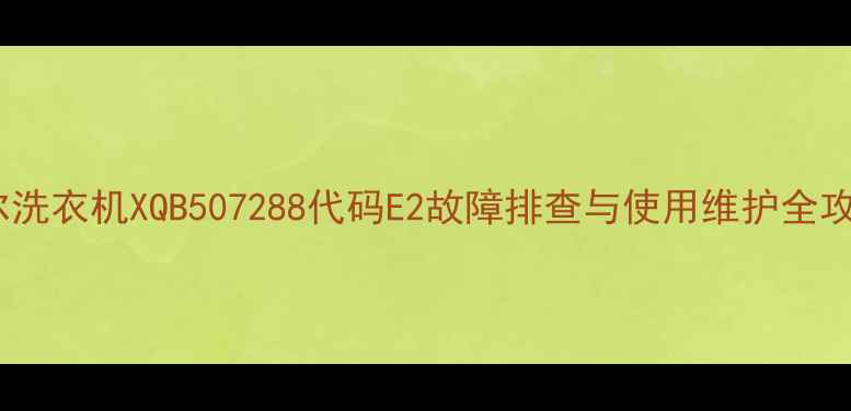图片 海尔洗衣机XQB507288代码E2故障排查与使用维护全攻略1