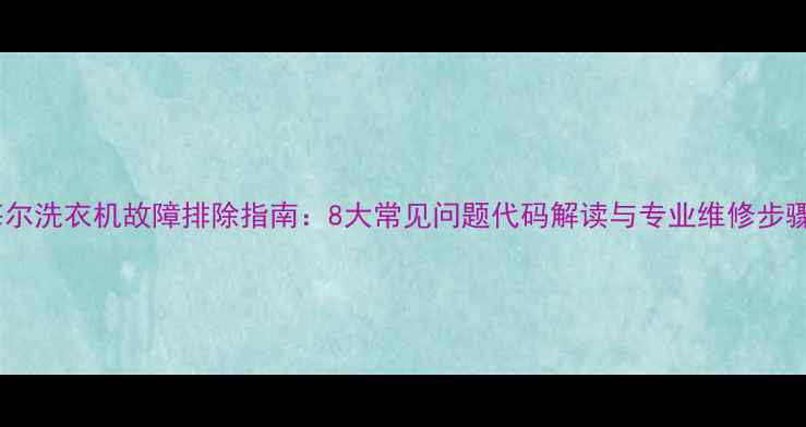 海尔洗衣机故障排除指南8大常见问题代码解读与专业维修步骤