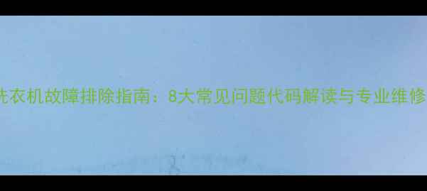 图片 海尔洗衣机故障排除指南：8大常见问题代码解读与专业维修步骤2