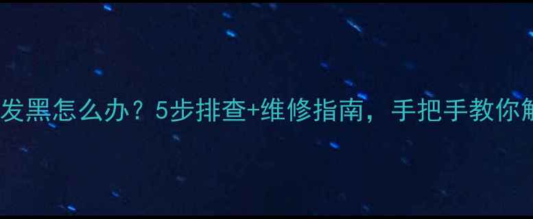 图片 海尔液晶电视屏幕发黑怎么办？5步排查+维修指南，手把手教你解决字符发黑问题1