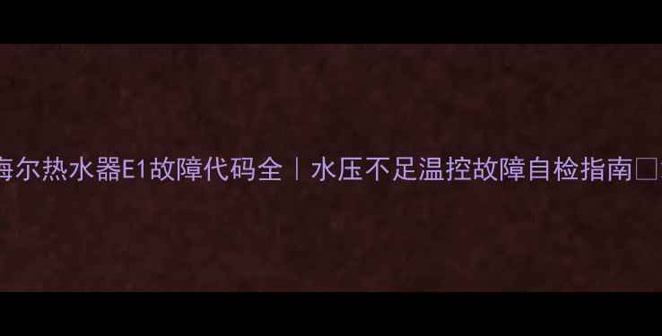 图片 海尔热水器E1故障代码全｜水压不足温控故障自检指南🔥2