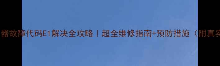 图片 海尔热水器故障代码E1解决全攻略｜超全维修指南+预防措施（附真实案例）1