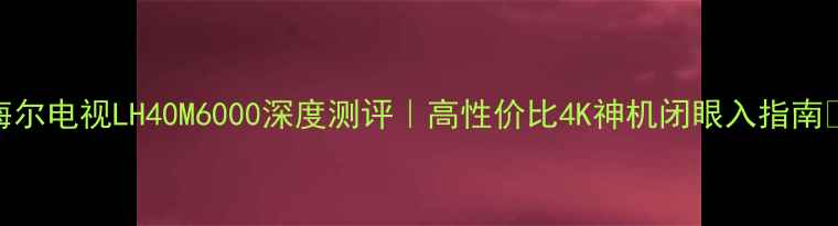 图片 海尔电视LH40M6000深度测评｜高性价比4K神机闭眼入指南✨