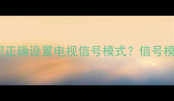 图片 海尔电视制式切换全攻略：如何正确设置电视信号模式？信号模糊无信号？三步解决根本问题1