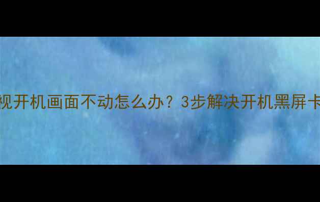 图片 海尔电视开机画面不动怎么办？3步解决开机黑屏卡顿问题