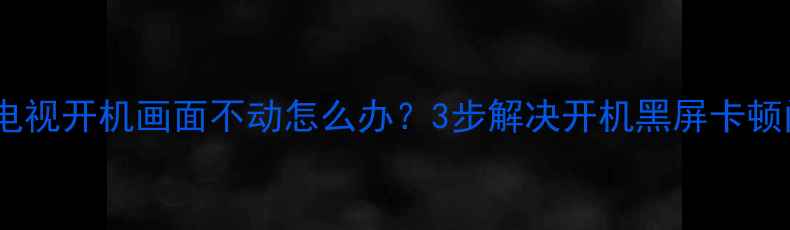 海尔电视开机画面不动怎么办3步解决开机黑屏卡顿问题