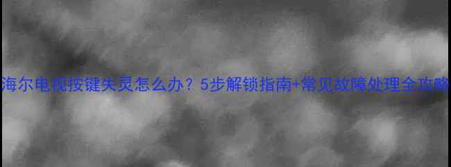 图片 海尔电视按键失灵怎么办？5步解锁指南+常见故障处理全攻略