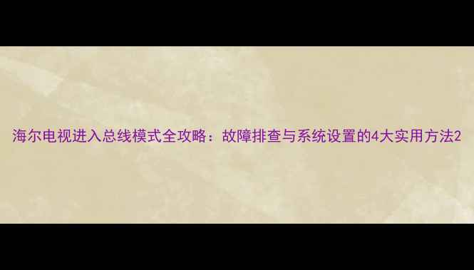 海尔电视进入总线模式全攻略故障排查与系统设置的4大实用方法