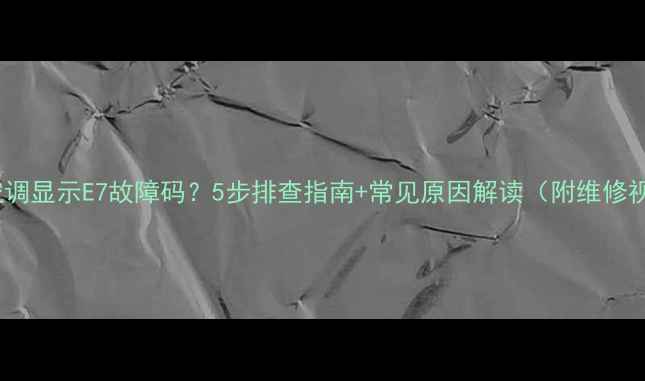 图片 海尔空调显示E7故障码？5步排查指南+常见原因解读（附维修视频）2