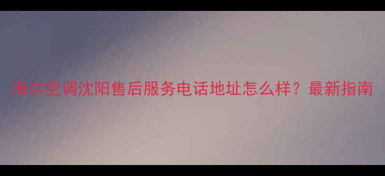 海尔空调沈阳售后服务电话地址怎么样最新指南