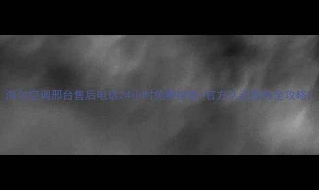 图片 海尔空调邢台售后电话24小时免费维修+官方认证服务全攻略1