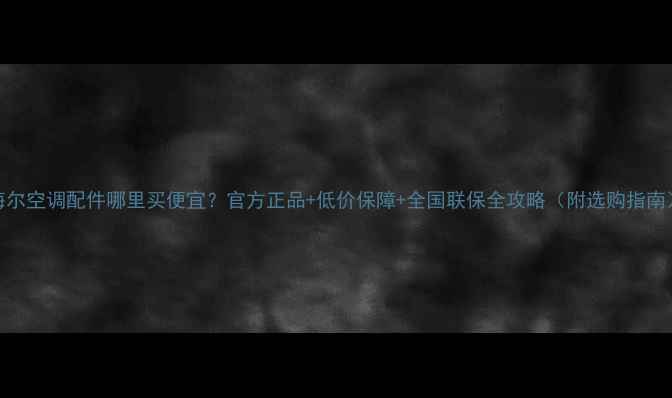 海尔空调配件哪里买便宜官方正品低价保障全国联保全攻略附选购指南