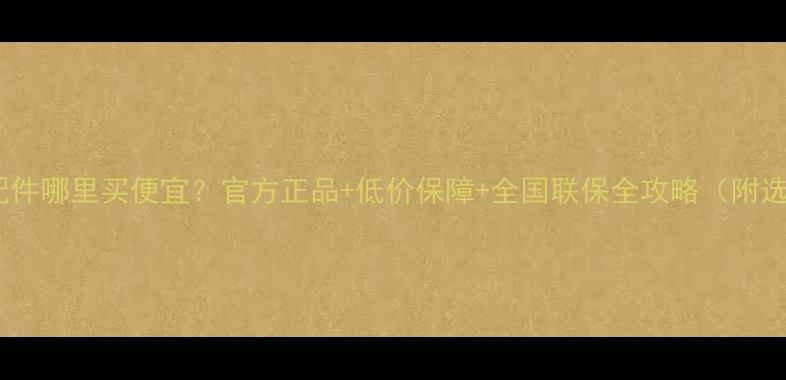 图片 海尔空调配件哪里买便宜？官方正品+低价保障+全国联保全攻略（附选购指南）1