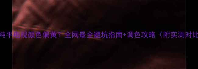 海尔纯平电视颜色偏黄全网最全避坑指南调色攻略附实测对比图