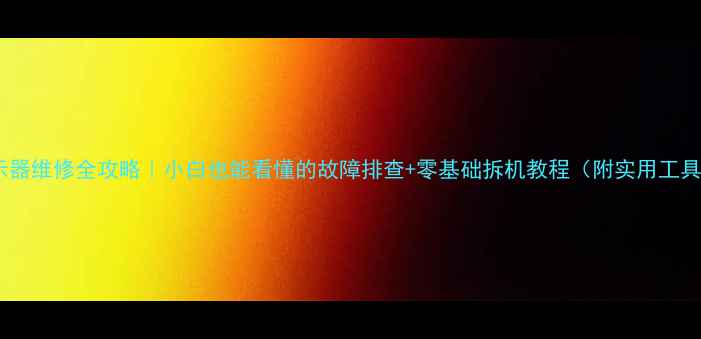 液晶显示器维修全攻略小白也能看懂的故障排查零基础拆机教程附实用工具清单