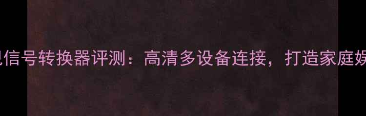 图片 液晶王电视信号转换器评测：高清多设备连接，打造家庭娱乐新体验1