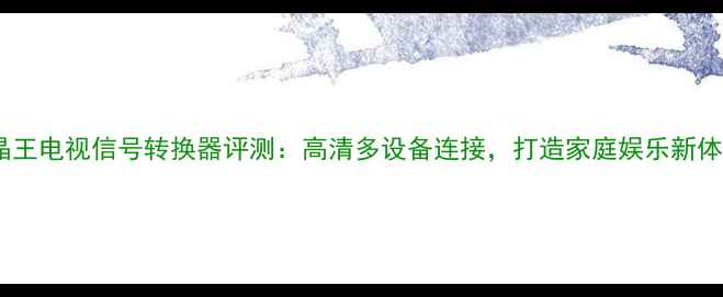 图片 液晶王电视信号转换器评测：高清多设备连接，打造家庭娱乐新体验2