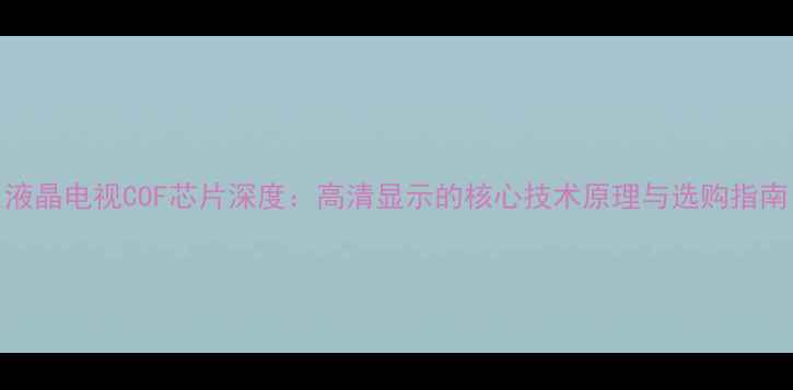 图片 液晶电视COF芯片深度：高清显示的核心技术原理与选购指南