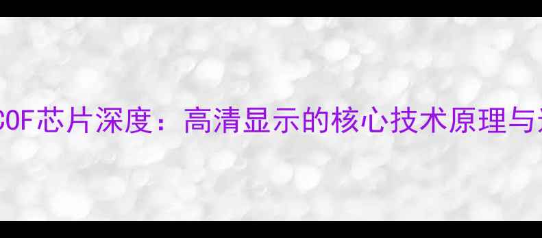 图片 液晶电视COF芯片深度：高清显示的核心技术原理与选购指南1