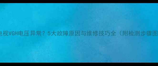 图片 液晶电视VGH电压异常？5大故障原因与维修技巧全（附检测步骤图解）1
