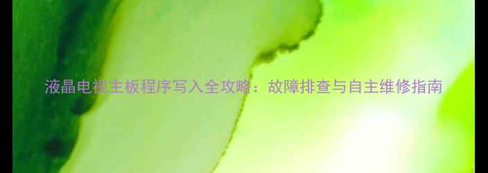 液晶电视主板程序写入全攻略故障排查与自主维修指南
