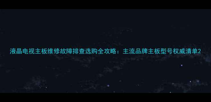 液晶电视主板维修故障排查选购全攻略主流品牌主板型号权威清单