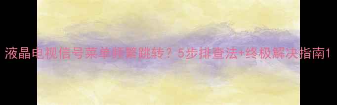 图片 液晶电视信号菜单频繁跳转？5步排查法+终极解决指南1