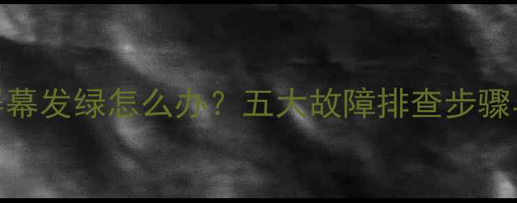 图片 液晶电视屏幕发绿怎么办？五大故障排查步骤与修复指南