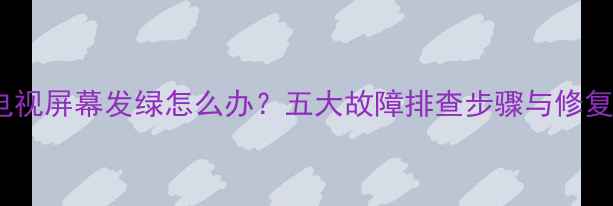 图片 液晶电视屏幕发绿怎么办？五大故障排查步骤与修复指南2