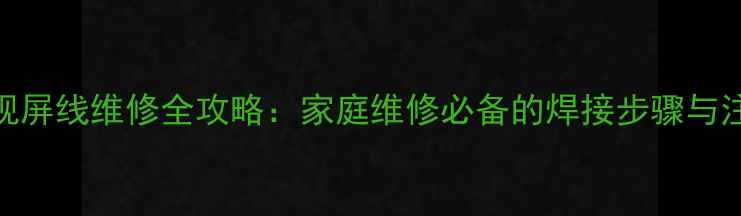 图片 液晶电视屏线维修全攻略：家庭维修必备的焊接步骤与注意事项