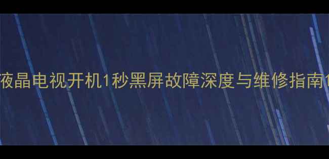液晶电视开机1秒黑屏故障深度与维修指南