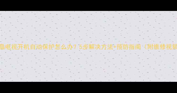 液晶电视开机自动保护怎么办5步解决方法预防指南附维修视频