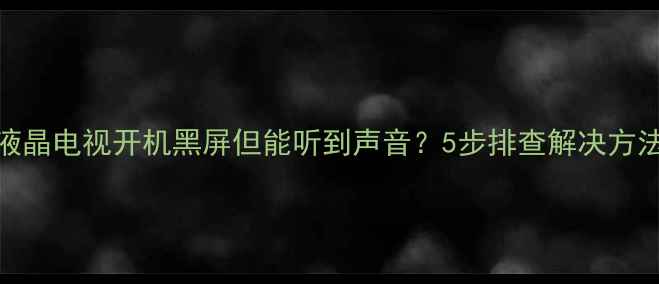 液晶电视开机黑屏但能听到声音5步排查解决方法