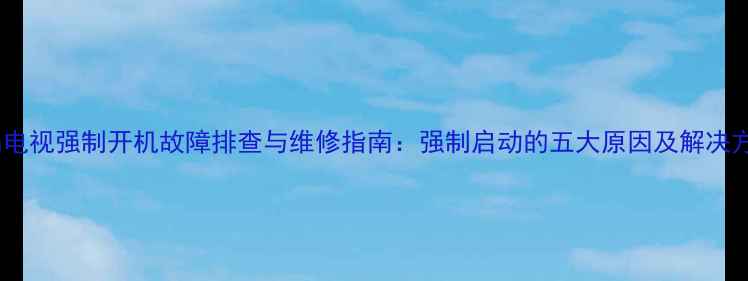 图片 液晶电视强制开机故障排查与维修指南：强制启动的五大原因及解决方法1