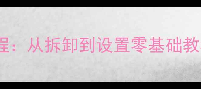 液晶电视换屏全流程从拆卸到设置零基础教程附图解步骤