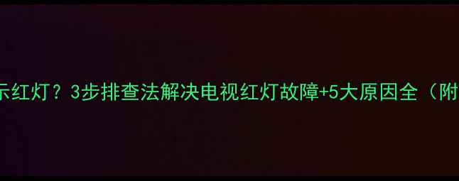 液晶电视显示红灯3步排查法解决电视红灯故障5大原因全附维修指南