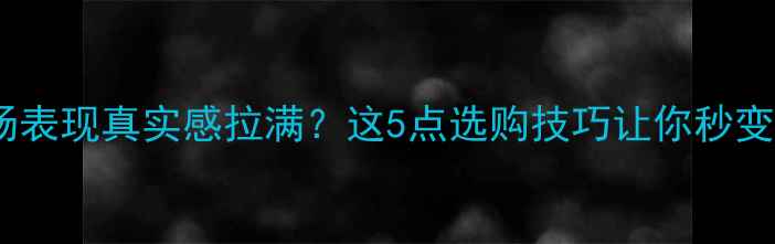 液晶电视暗场表现真实感拉满这5点选购技巧让你秒变画质控