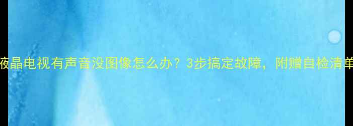 液晶电视有声音没图像怎么办3步搞定故障附赠自检清单