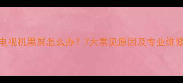 液晶电视机黑屏怎么办7大常见原因及专业维修指南