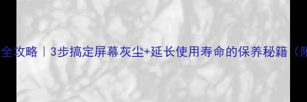 液晶电视清洁全攻略3步搞定屏幕灰尘延长使用寿命的保养秘籍附工具清单