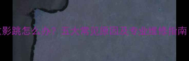 图片 液晶电视画面重影跳怎么办？五大常见原因及专业维修指南（附视频教程）