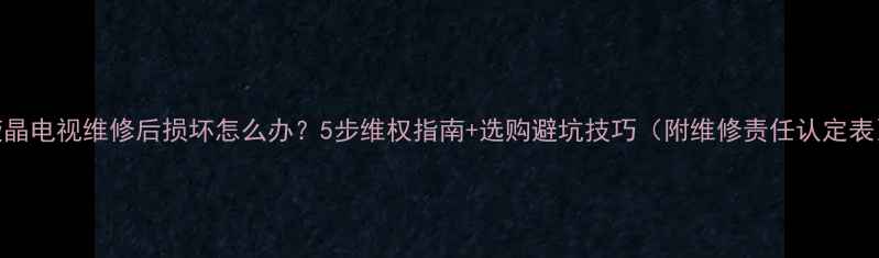 图片 液晶电视维修后损坏怎么办？5步维权指南+选购避坑技巧（附维修责任认定表）