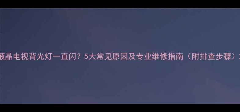 图片 液晶电视背光灯一直闪？5大常见原因及专业维修指南（附排查步骤）2