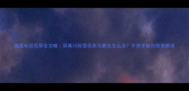 液晶电视花屏全攻略屏幕闪烁雪花条马赛克怎么办手把手教你排查解决