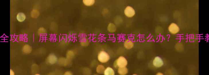 图片 液晶电视花屏全攻略｜屏幕闪烁雪花条马赛克怎么办？手把手教你排查解决2